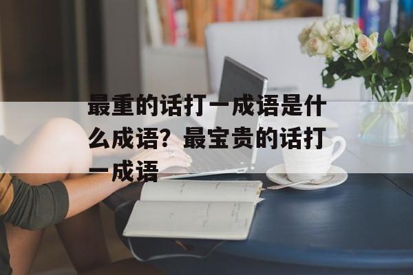 最重的话打一成语是什么成语？最宝贵的话打一成语-第1张图片-