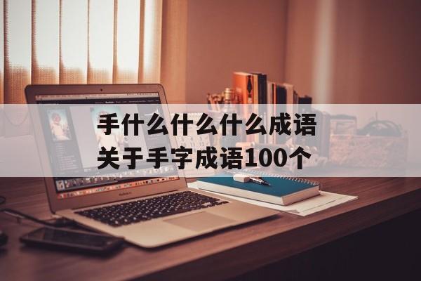 手什么什么什么成语 关于手字成语100个-第1张图片-