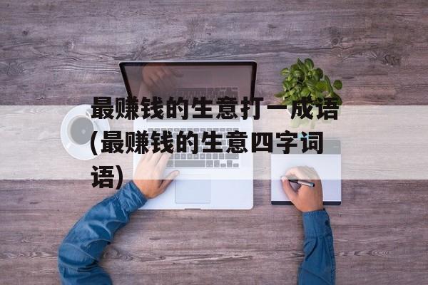 最赚钱的生意打一成语(最赚钱的生意四字词语)-第1张图片-