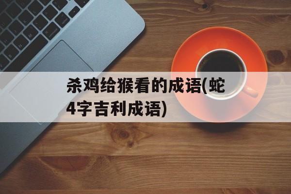 杀鸡给猴看的成语(蛇4字吉利成语)-第1张图片-