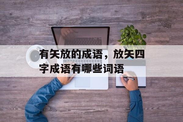有矢放的成语，放矢四字成语有哪些词语-第1张图片-