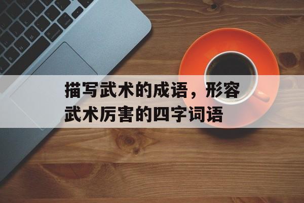 描写武术的成语，形容武术厉害的四字词语-第1张图片-