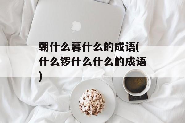 朝什么暮什么的成语(什么锣什么什么的成语)-第1张图片-