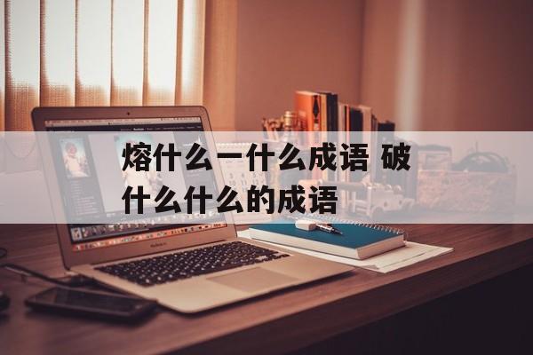 熔什么一什么成语 破什么什么的成语-第1张图片-