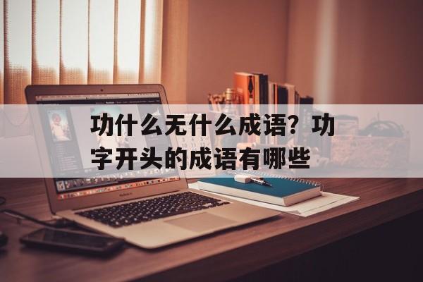 功什么无什么成语？功字开头的成语有哪些-第1张图片-