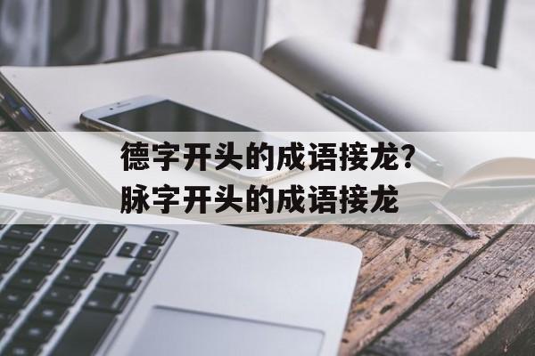 德字开头的成语接龙？脉字开头的成语接龙-第1张图片-