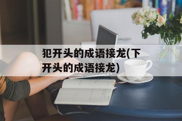 犯开头的成语接龙(下开头的成语接龙)-第1张图片-