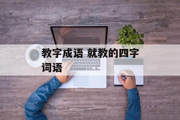 教字成语 就教的四字词语-第1张图片-