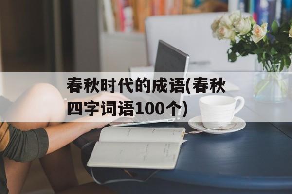 春秋时代的成语(春秋四字词语100个)-第1张图片-