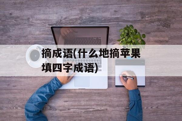 摘成语(什么地摘苹果填四字成语)-第1张图片-