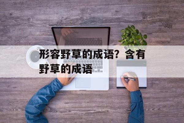 形容野草的成语？含有野草的成语-第1张图片-