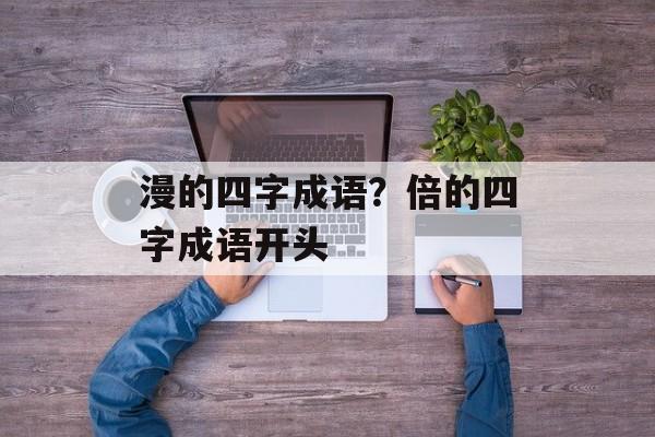 漫的四字成语？倍的四字成语开头-第1张图片-