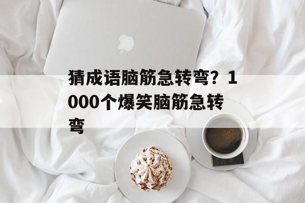猜成语脑筋急转弯？1000个爆笑脑筋急转弯-第1张图片-