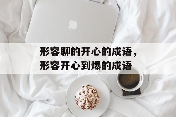 形容聊的开心的成语，形容开心到爆的成语-第1张图片-