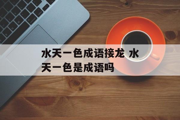 水天一色成语接龙 水天一色是成语吗-第1张图片-