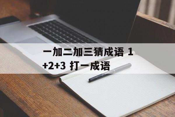 一加二加三猜成语 1+2+3 打一成语-第1张图片-