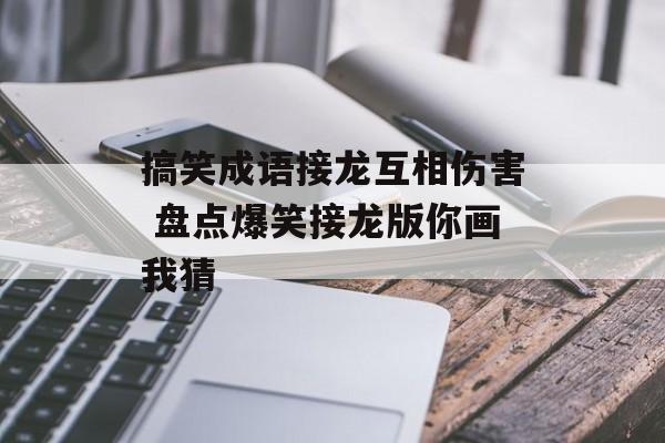 搞笑成语接龙互相伤害 盘点爆笑接龙版你画我猜-第1张图片-