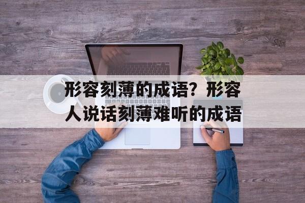 形容刻薄的成语？形容人说话刻薄难听的成语-第1张图片-