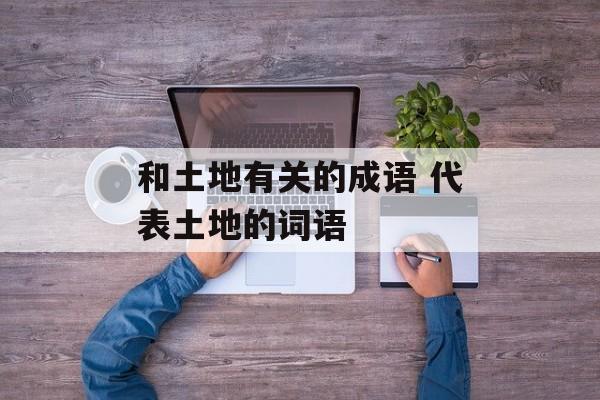 和土地有关的成语 代表土地的词语-第1张图片-