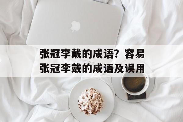 张冠李戴的成语？容易张冠李戴的成语及误用-第1张图片-