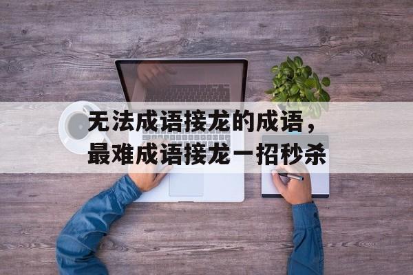 无法成语接龙的成语，最难成语接龙一招秒杀-第1张图片-