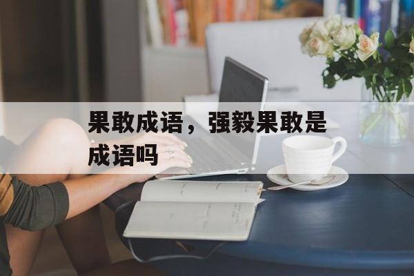 果敢成语，强毅果敢是成语吗-第1张图片-