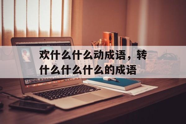 欢什么什么动成语，转什么什么什么的成语-第1张图片-