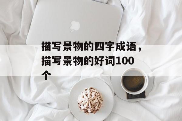 描写景物的四字成语，描写景物的好词100个-第1张图片-
