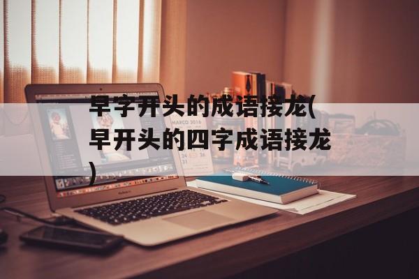 早字开头的成语接龙(早开头的四字成语接龙)-第1张图片-