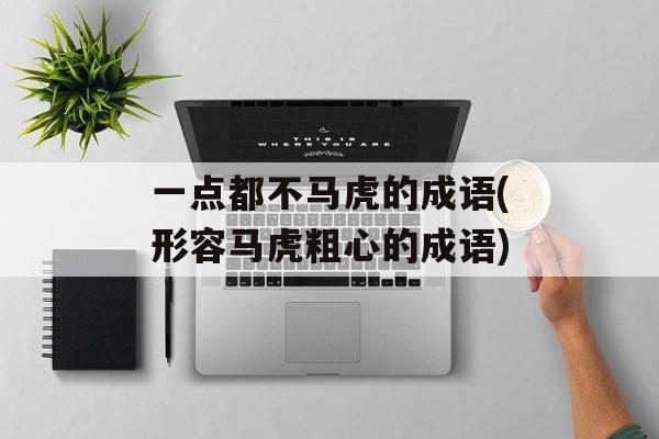 一点都不马虎的成语(形容马虎粗心的成语)-第1张图片-