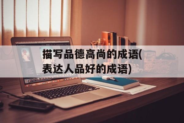 描写品德高尚的成语(表达人品好的成语)-第1张图片-