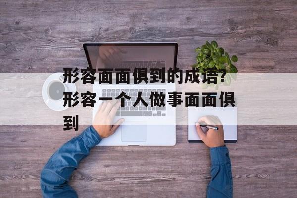 形容面面俱到的成语？形容一个人做事面面俱到-第1张图片-