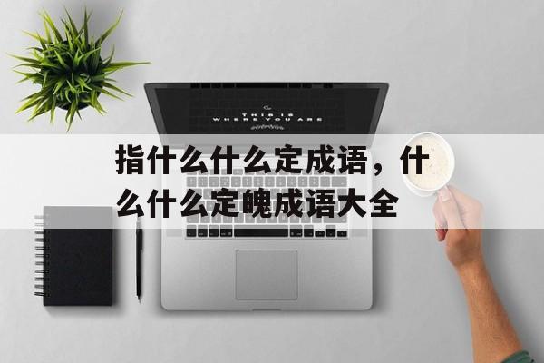指什么什么定成语，什么什么定魄成语大全-第1张图片-