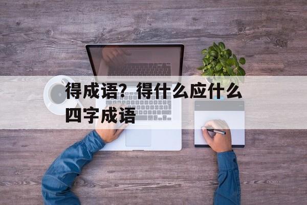 得成语？得什么应什么四字成语-第1张图片-