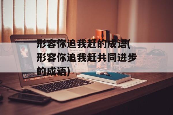 形容你追我赶的成语(形容你追我赶共同进步的成语)-第1张图片-