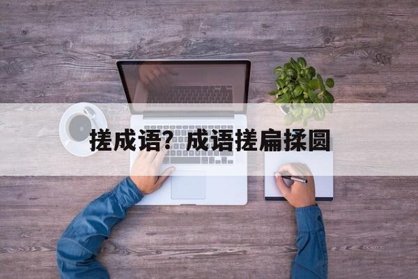 搓成语？成语搓扁揉圆-第1张图片-
