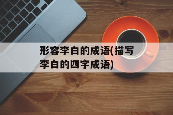 形容李白的成语(描写李白的四字成语)-第1张图片-