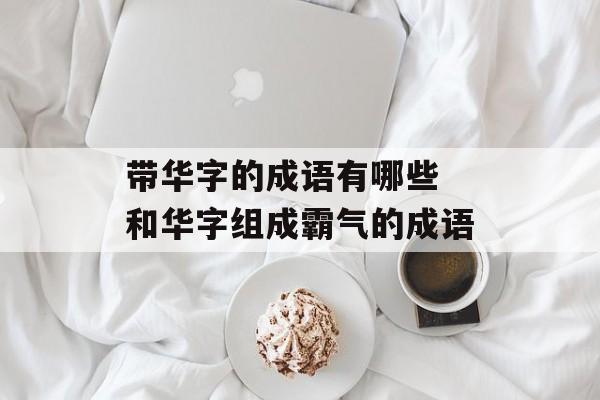 带华字的成语有哪些 和华字组成霸气的成语-第1张图片-