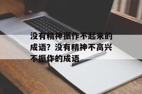 没有精神振作不起来的成语？没有精神不高兴不振作的成语-第1张图片-