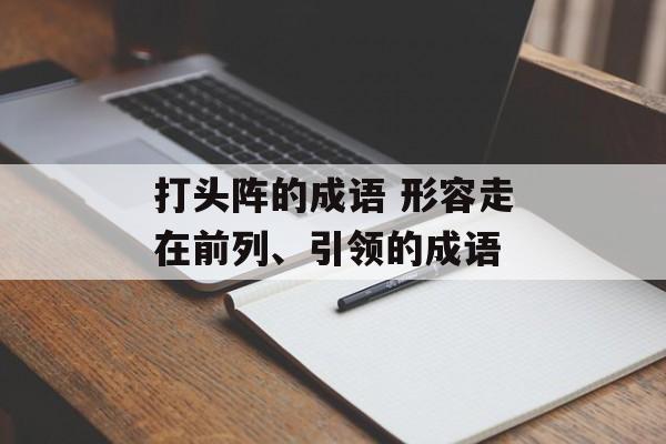 打头阵的成语 形容走在前列、引领的成语-第1张图片-