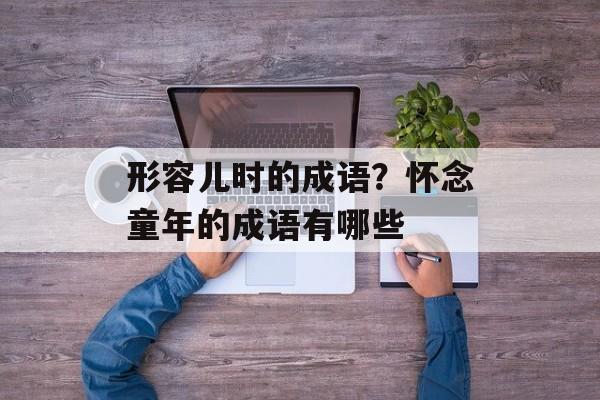 形容儿时的成语？怀念童年的成语有哪些-第1张图片-
