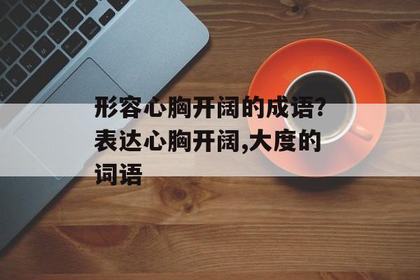 形容心胸开阔的成语？表达心胸开阔,大度的词语-第1张图片-