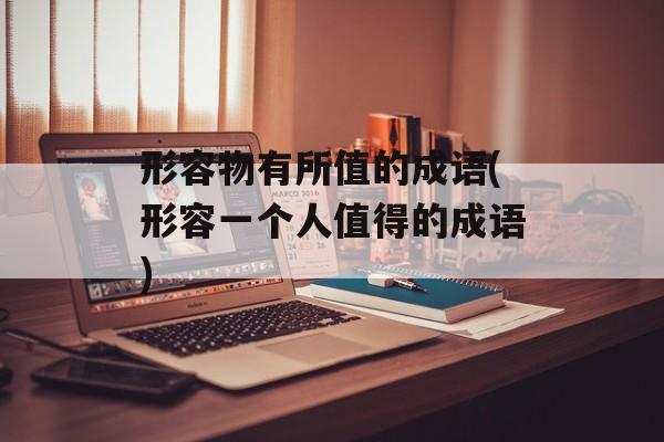 形容物有所值的成语(形容一个人值得的成语)-第1张图片-
