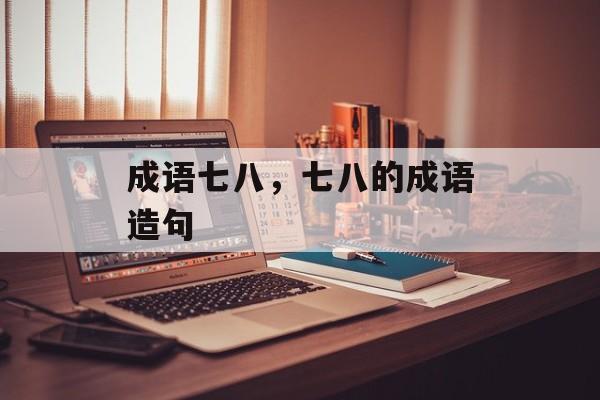 成语七八，七八的成语造句-第1张图片-