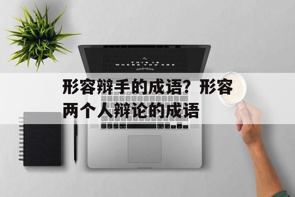 形容辩手的成语？形容两个人辩论的成语-第1张图片-