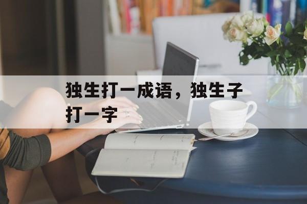 独生打一成语，独生子打一字-第1张图片-