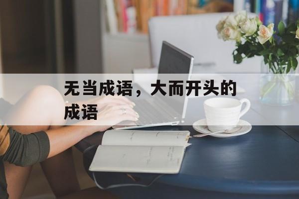 无当成语，大而开头的成语-第1张图片-