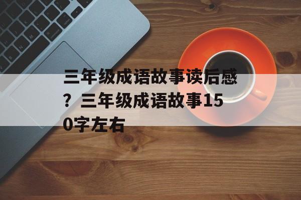 三年级成语故事读后感？三年级成语故事150字左右-第1张图片-