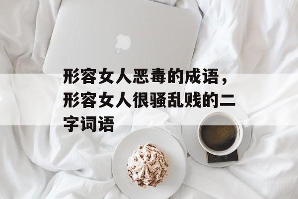 形容女人恶毒的成语，形容女人很骚乱贱的二字词语-第1张图片-