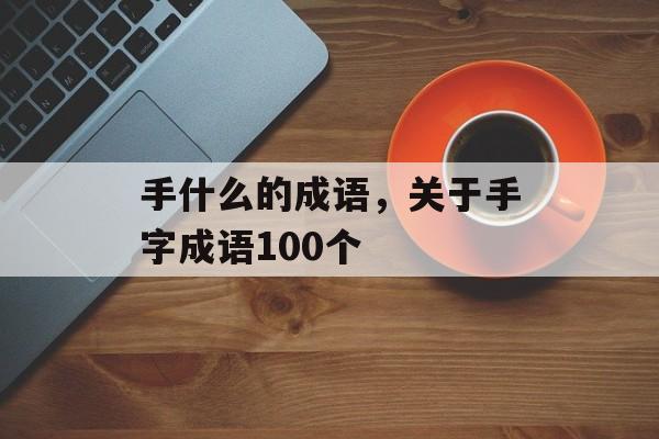 手什么的成语，关于手字成语100个-第1张图片-